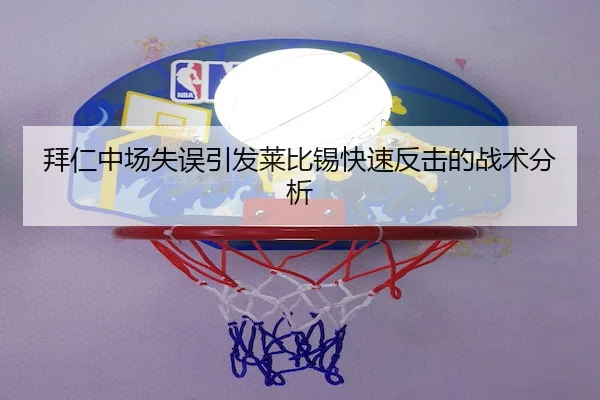 拜仁中场失误引发莱比锡快速反击的战术分析